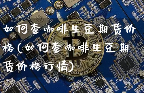 如何查咖啡生豆期货价格(如何查咖啡生豆期货价格行情)_https://www.jianghaiboli.com_外盘期货_第1张