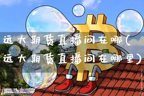 远大期货直播间在哪(远大期货直播间在哪里)_https://www.jianghaiboli.com_黄金期货_第1张
