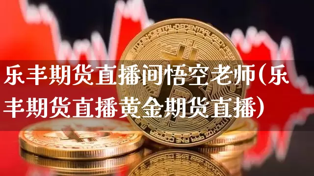 乐丰期货直播间悟空老师(乐丰期货直播黄金期货直播)_https://www.jianghaiboli.com_期货_第1张