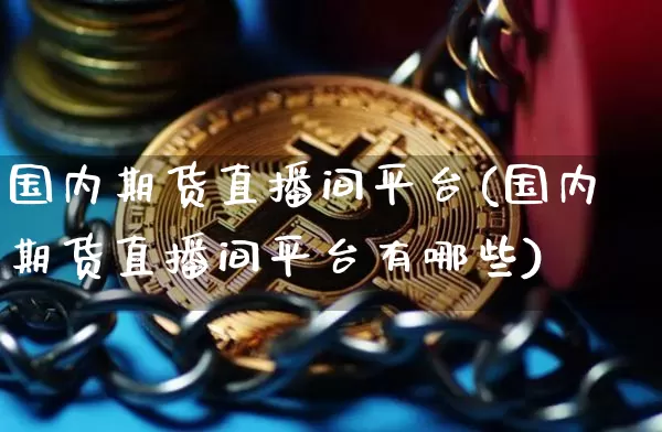 国内期货直播间平台(国内期货直播间平台有哪些)_https://www.jianghaiboli.com_恒指期货_第1张