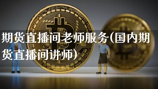期货直播间老师服务(国内期货直播间讲师)_https://www.jianghaiboli.com_黄金期货_第1张