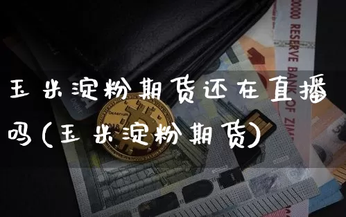 玉米淀粉期货还在直播吗(玉米淀粉期货)_https://www.jianghaiboli.com_黄金期货_第1张