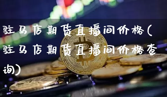 驻马店期货直播间价格(驻马店期货直播间价格查询)_https://www.jianghaiboli.com_期货_第1张
