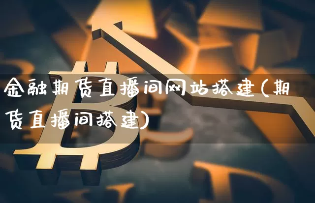 金融期货直播间网站搭建(期货直播间搭建)_https://www.jianghaiboli.com_恒指期货_第1张