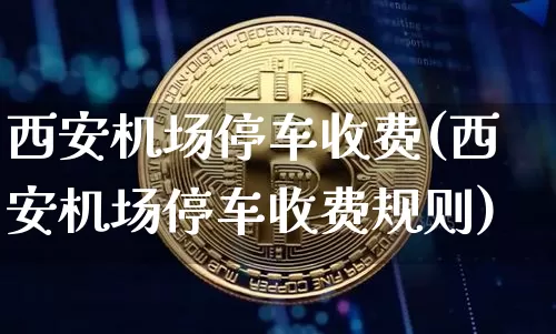 西安机场停车收费(西安机场停车收费规则)_https://www.jianghaiboli.com_原油期货_第1张