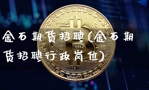 金石期货招聘(金石期货招聘行政岗位)_https://www.jianghaiboli.com_恒指期货_第1张