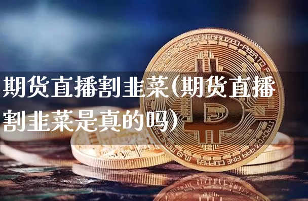 期货直播割韭菜(期货直播割韭菜是真的吗)_https://www.jianghaiboli.com_期货_第1张