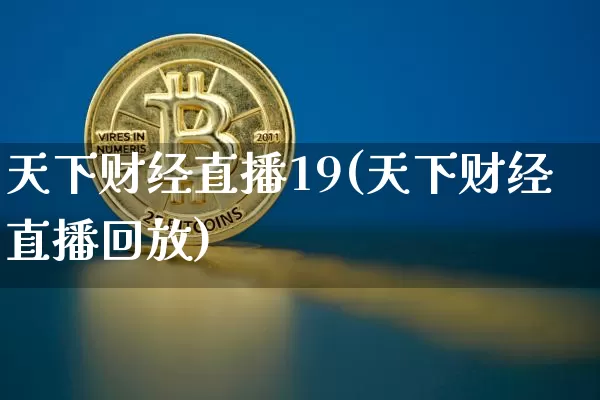 天下财经直播19(天下财经直播回放)_https://www.jianghaiboli.com_黄金期货_第1张