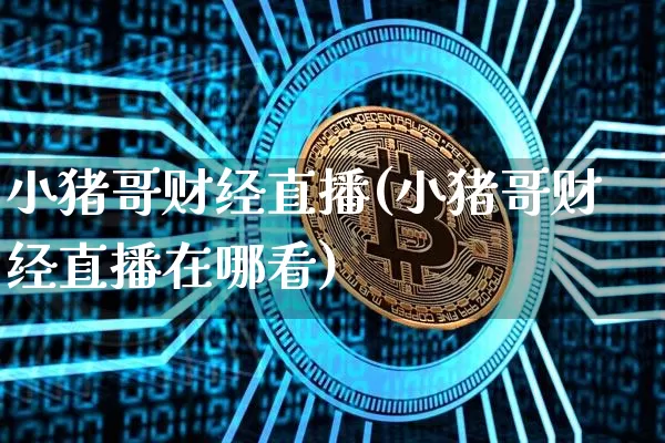小猪哥财经直播(小猪哥财经直播在哪看)_https://www.jianghaiboli.com_外盘期货_第1张