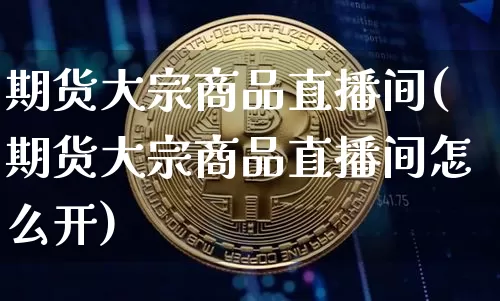 期货大宗商品直播间(期货大宗商品直播间怎么开)_https://www.jianghaiboli.com_外盘期货_第1张