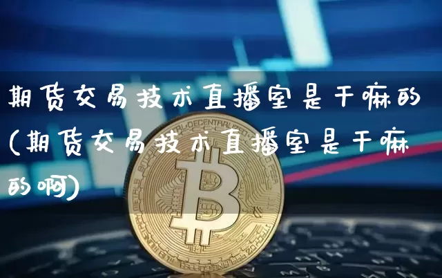 期货交易技术直播室是干嘛的(期货交易技术直播室是干嘛的啊)_https://www.jianghaiboli.com_期货_第1张