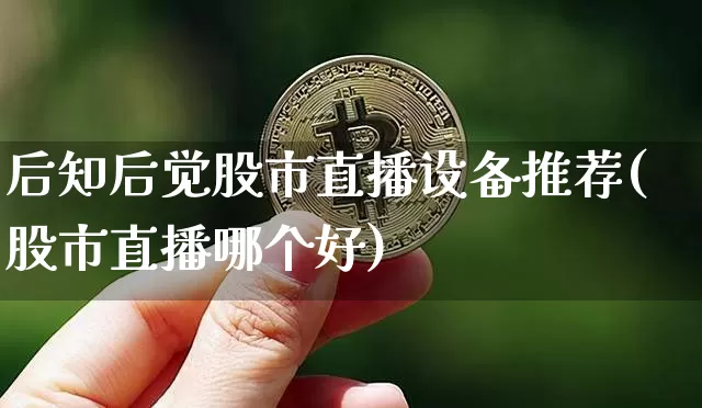 后知后觉股市直播设备推荐(股市直播哪个好)_https://www.jianghaiboli.com_期货_第1张