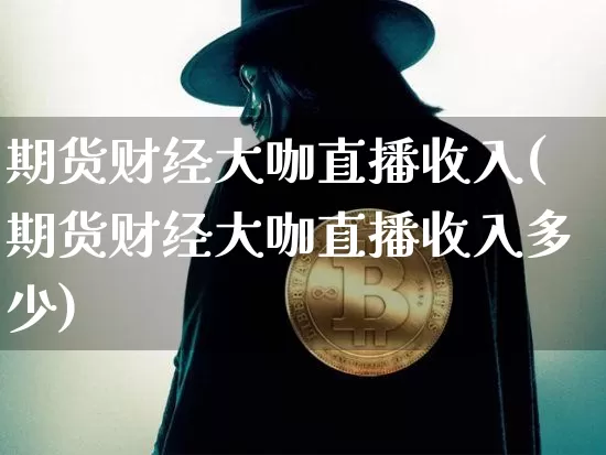 期货财经大咖直播收入(期货财经大咖直播收入多少)_https://www.jianghaiboli.com_原油期货_第1张