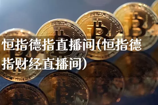恒指德指直播间(恒指德指财经直播间)_https://www.jianghaiboli.com_外盘期货_第1张