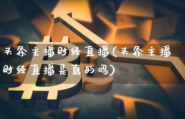 头条主播财经直播(头条主播财经直播是真的吗)_https://www.jianghaiboli.com_恒指期货_第1张