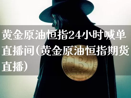 黄金原油恒指24小时喊单直播间(黄金原油恒指期货直播)_https://www.jianghaiboli.com_黄金期货_第1张