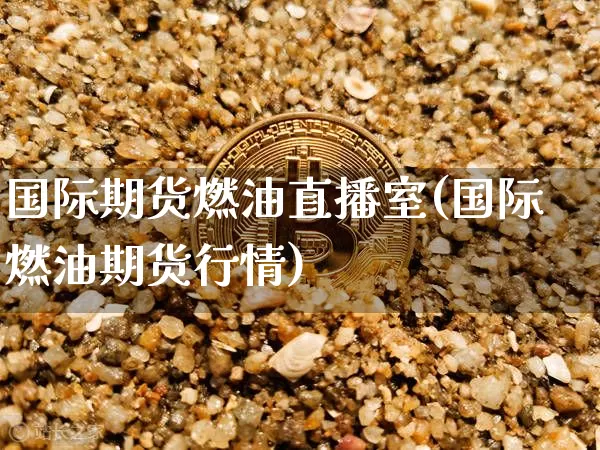 国际期货燃油直播室(国际燃油期货行情)_https://www.jianghaiboli.com_黄金期货_第1张