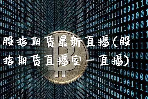 股指期货最新直播(股指期货直播室一直播)_https://www.jianghaiboli.com_外盘期货_第1张