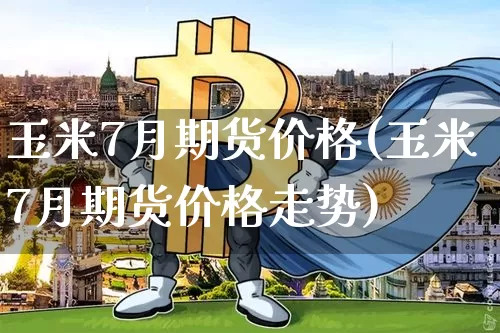 玉米7月期货价格(玉米7月期货价格走势)_https://www.jianghaiboli.com_原油期货_第1张