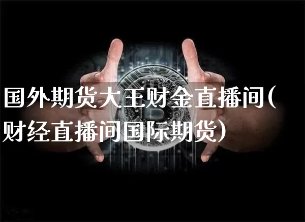 国外期货大王财金直播间(财经直播间国际期货)_https://www.jianghaiboli.com_黄金期货_第1张