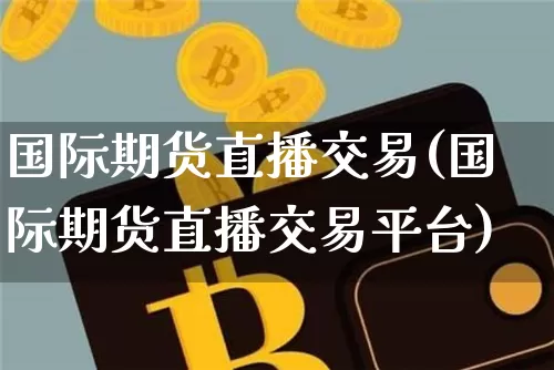 国际期货直播交易(国际期货直播交易平台)_https://www.jianghaiboli.com_恒指期货_第1张