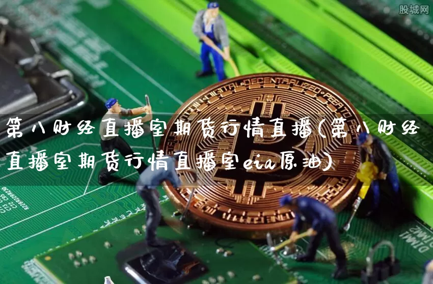 第八财经直播室期货行情直播(第八财经直播室期货行情直播室eia原油)_https://www.jianghaiboli.com_期货_第1张