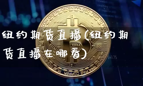 纽约期货直播(纽约期货直播在哪看)_https://www.jianghaiboli.com_期货_第1张