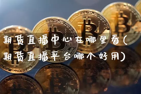 期货直播中心在哪里看(期货直播平台哪个好用)_https://www.jianghaiboli.com_黄金期货_第1张