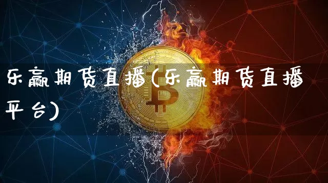乐赢期货直播(乐赢期货直播平台)_https://www.jianghaiboli.com_原油期货_第1张