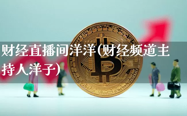 财经直播间洋洋(财经频道主持人洋子)_https://www.jianghaiboli.com_外盘期货_第1张
