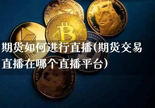 期货如何进行直播(期货交易直播在哪个直播平台)_https://www.jianghaiboli.com_原油期货_第1张