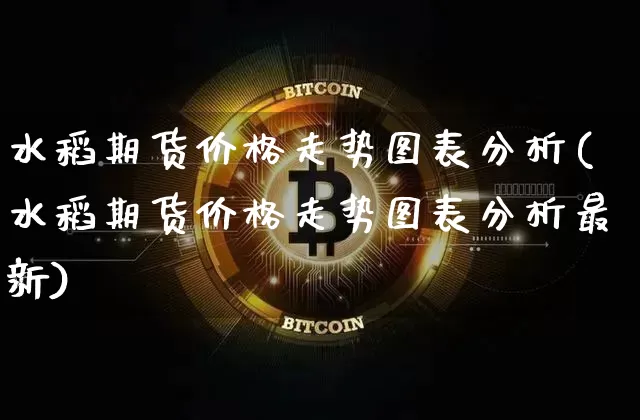 水稻期货价格走势图表分析(水稻期货价格走势图表分析最新)_https://www.jianghaiboli.com_外盘期货_第1张
