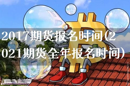 2017期货报名时间(2021期货全年报名时间)_https://www.jianghaiboli.com_原油期货_第1张