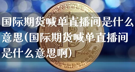国际期货喊单直播间是什么意思(国际期货喊单直播间是什么意思啊)_https://www.jianghaiboli.com_期货_第1张