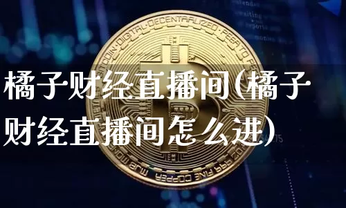 橘子财经直播间(橘子财经直播间怎么进)_https://www.jianghaiboli.com_外盘期货_第1张