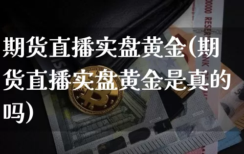 期货直播实盘黄金(期货直播实盘黄金是真的吗)_https://www.jianghaiboli.com_恒指期货_第1张
