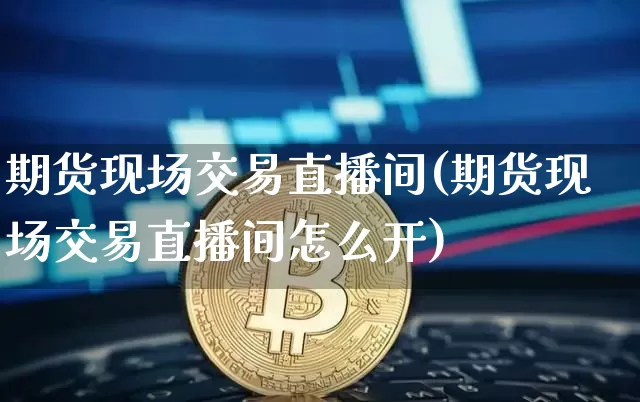 期货现场交易直播间(期货现场交易直播间怎么开)_https://www.jianghaiboli.com_外盘期货_第1张