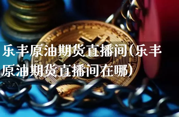 乐丰原油期货直播间(乐丰原油期货直播间在哪)_https://www.jianghaiboli.com_期货_第1张