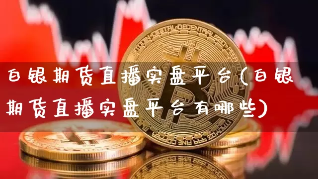 白银期货直播实盘平台(白银期货直播实盘平台有哪些)_https://www.jianghaiboli.com_期货_第1张