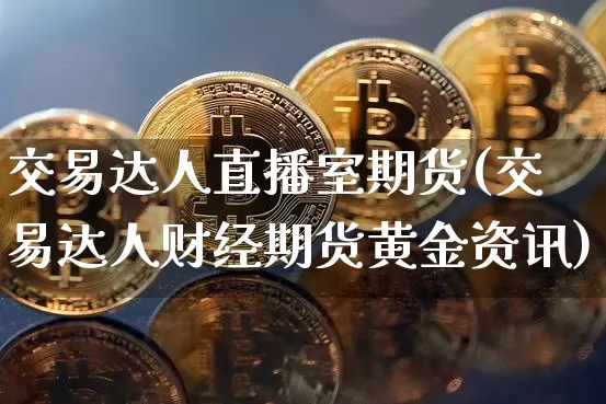 交易达人直播室期货(交易达人财经期货黄金资讯)_https://www.jianghaiboli.com_原油期货_第1张