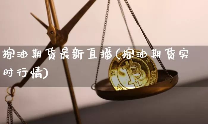棕油期货最新直播(棕油期货实时行情)_https://www.jianghaiboli.com_外盘期货_第1张