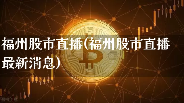 福州股市直播(福州股市直播最新消息)_https://www.jianghaiboli.com_外盘期货_第1张