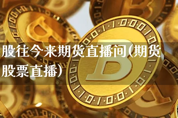 股往今来期货直播间(期货股票直播)_https://www.jianghaiboli.com_期货_第1张