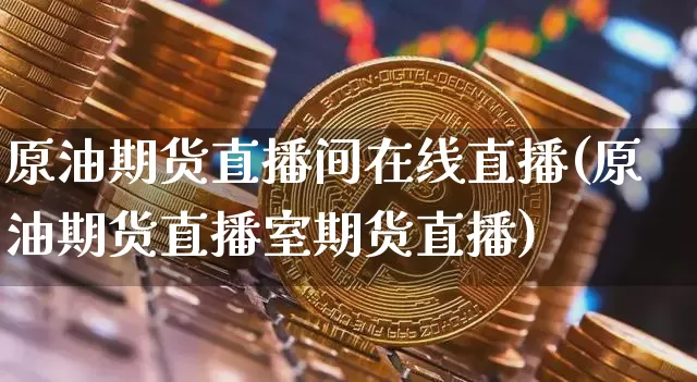 原油期货直播间在线直播(原油期货直播室期货直播)_https://www.jianghaiboli.com_期货_第1张