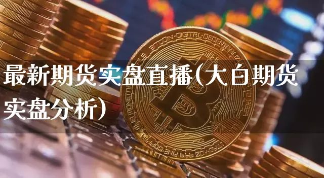 最新期货实盘直播(大白期货实盘分析)_https://www.jianghaiboli.com_原油期货_第1张