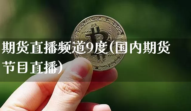 期货直播频道9度(国内期货节目直播)_https://www.jianghaiboli.com_期货_第1张