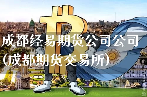 成都经易期货公司公司(成都期货交易所)_https://www.jianghaiboli.com_原油期货_第1张