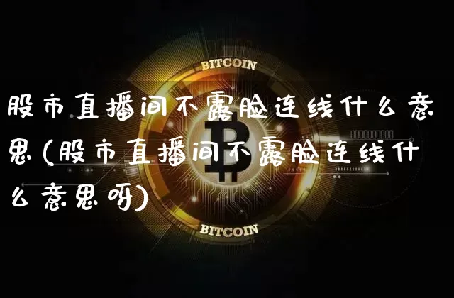 股市直播间不露脸连线什么意思(股市直播间不露脸连线什么意思呀)_https://www.jianghaiboli.com_外盘期货_第1张