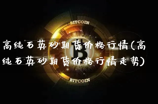 高纯石英砂期货价格行情(高纯石英砂期货价格行情走势)_https://www.jianghaiboli.com_原油期货_第1张