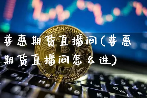 普惠期货直播间(普惠期货直播间怎么进)_https://www.jianghaiboli.com_原油期货_第1张